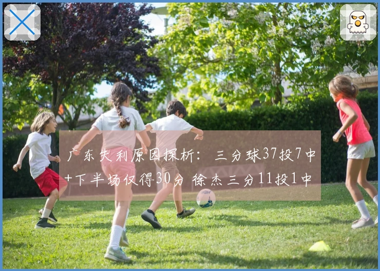 广东失利原因探析：三分球37投7中+下半场仅得30分 徐杰三分11投1中状态低迷