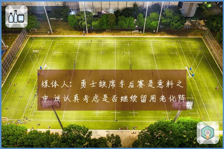 媒体人：勇士缺席季后赛是意料之中 该认真考虑是否继续留用老化阵容