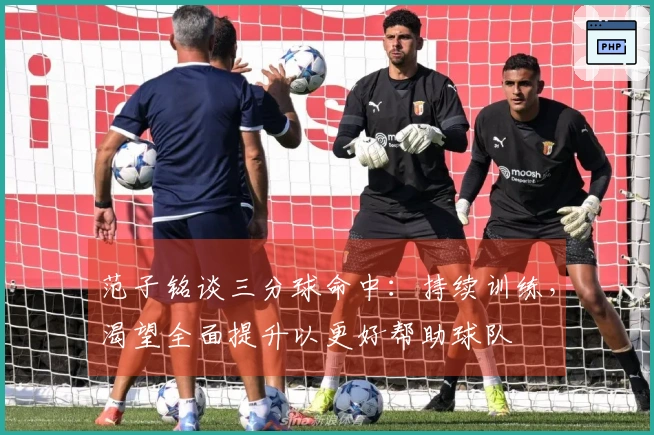 范子铭谈三分球命中：持续训练，渴望全面提升以更好帮助球队