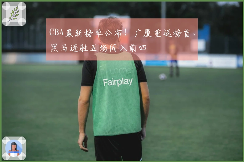 CBA最新榜单公布！广厦重返榜首，黑马连胜五场闯入前四