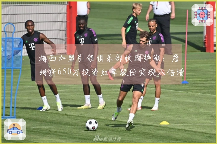 梅西加盟引领俱乐部收购热潮，詹姆斯650万投资红军股份实现八倍增值
