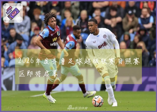 2026年度齐鲁足球超级联赛日照赛区即将启幕