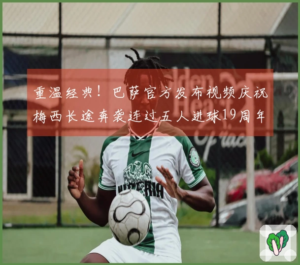 重温经典！巴萨官方发布视频庆祝梅西长途奔袭连过五人进球19周年