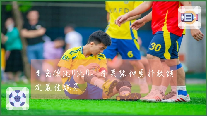 青岛德比0比0，李昊凭神勇扑救锁定最佳球员