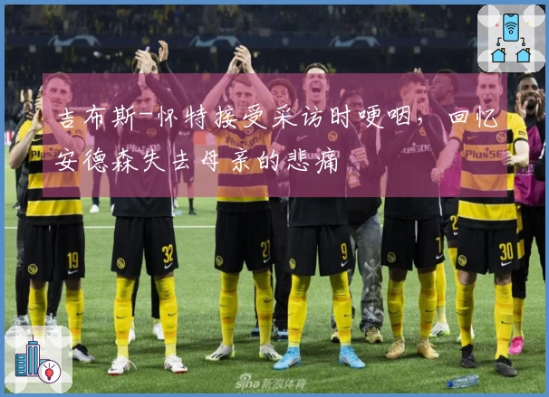 吉布斯-怀特接受采访时哽咽，回忆安德森失去母亲的悲痛