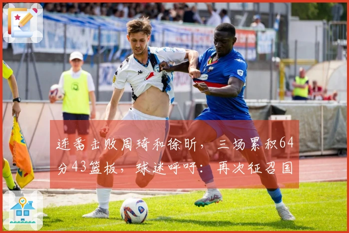 连番击败周琦和徐昕，三场累积64分43篮板，球迷呼吁：再次征召国手