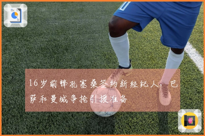 16岁前锋孔塞桑签约新经纪人，巴萨和曼城争抢引援准备