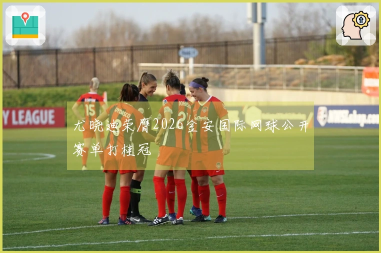 尤晓迪荣膺2026金安国际网球公开赛单打桂冠