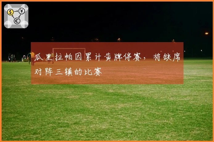 瓜里拉帕因累计黄牌停赛，将缺席对阵三镇的比赛