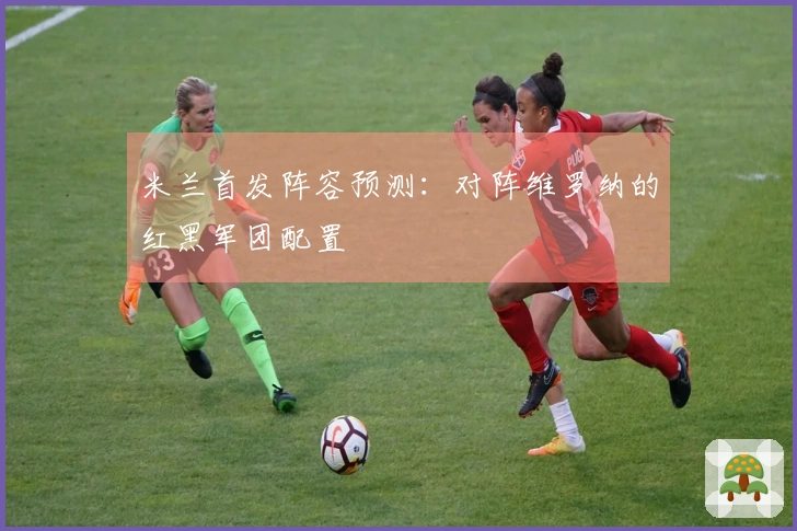 米兰首发阵容预测：对阵维罗纳的红黑军团配置