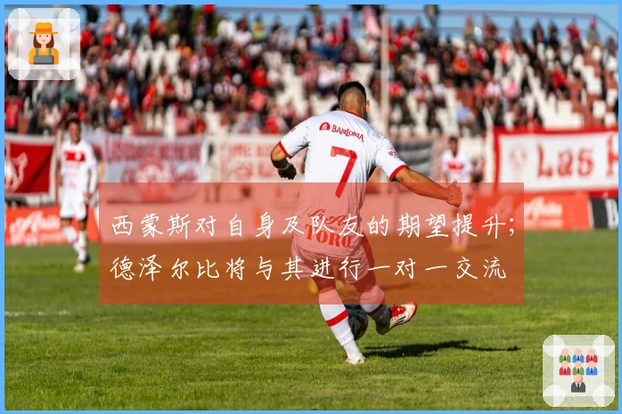 西蒙斯对自身及队友的期望提升；德泽尔比将与其进行一对一交流