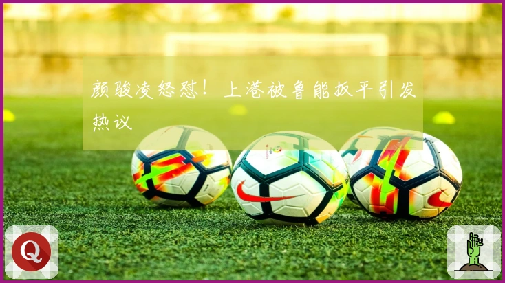 颜骏凌怒怼！上港被鲁能扳平引发热议