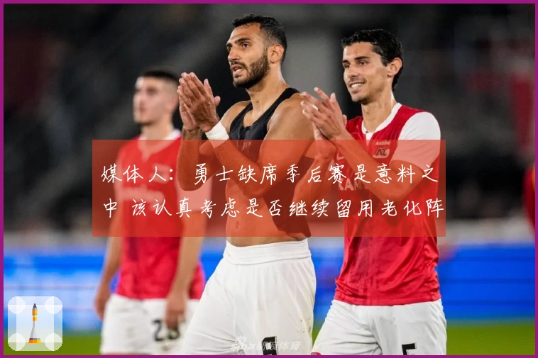 媒体人：勇士缺席季后赛是意料之中 该认真考虑是否继续留用老化阵容