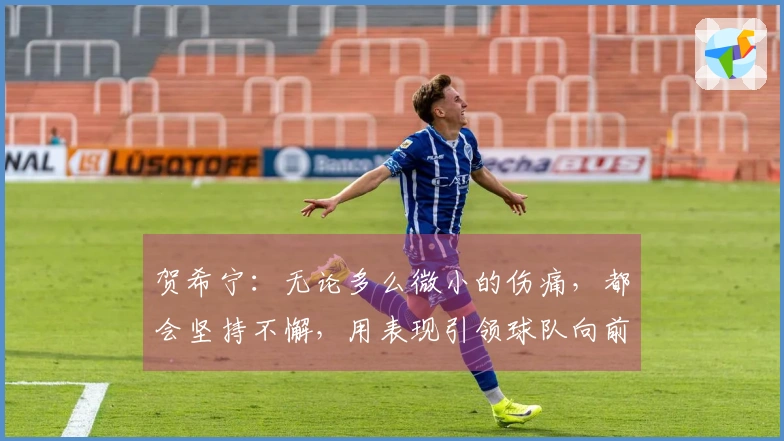 贺希宁：无论多么微小的伤痛，都会坚持不懈，用表现引领球队向前，一切都是值得的。