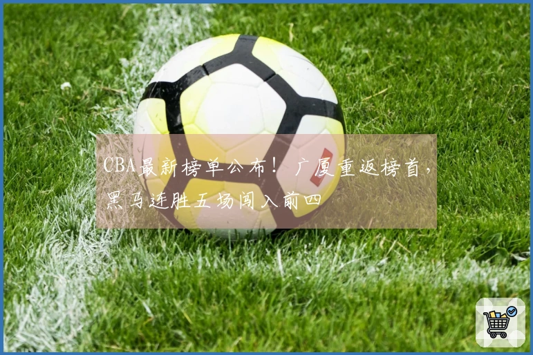 CBA最新榜单公布！广厦重返榜首，黑马连胜五场闯入前四