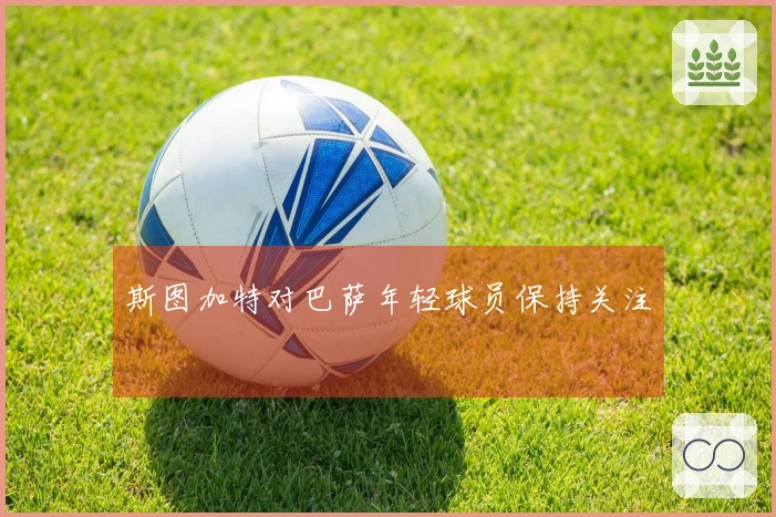 斯图加特对巴萨年轻球员保持关注