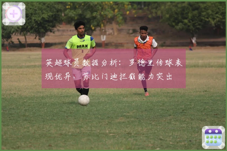 英超球员数据分析：罗德里传球表现优异，苏比门迪拦截能力突出