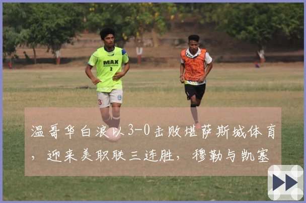 温哥华白浪以3-0击败堪萨斯城体育，迎来美职联三连胜，穆勒与凯塞多各自进球