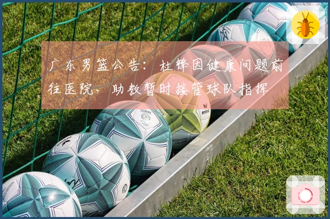 广东男篮公告：杜锋因健康问题前往医院，助教暂时接管球队指挥