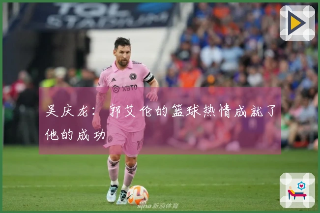 吴庆龙：郭艾伦的篮球热情成就了他的成功